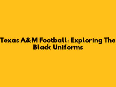 Texas A&M Football: Exploring The Black Uniforms