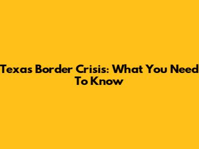 Texas Border Crisis: What You Need To Know