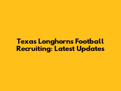 Texas Longhorns Football Recruiting: Latest Updates