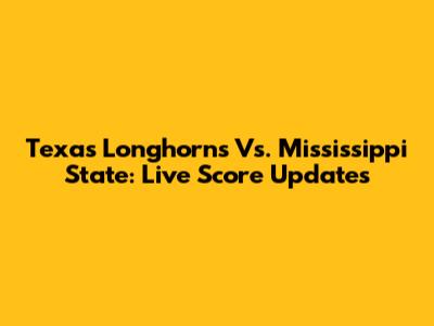 Texas Longhorns Vs. Mississippi State: Live Score Updates