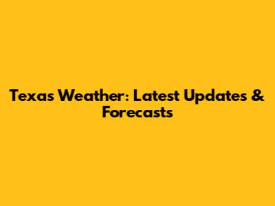 Texas Weather: Latest Updates & Forecasts