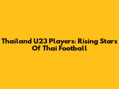 Thailand U23 Players: Rising Stars Of Thai Football