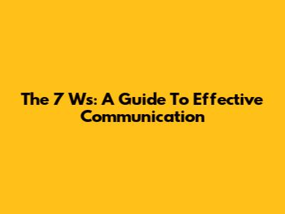 The 7 Ws: A Guide To Effective Communication