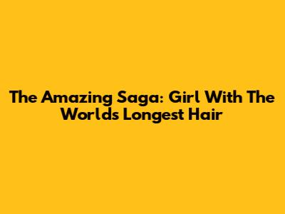 The Amazing Saga: Girl With The World's Longest Hair