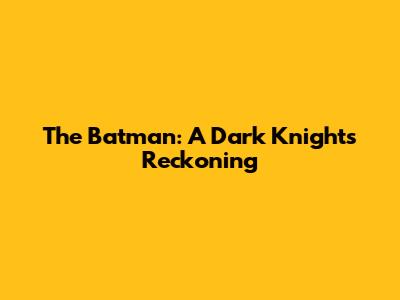 The Batman: A Dark Knight's Reckoning