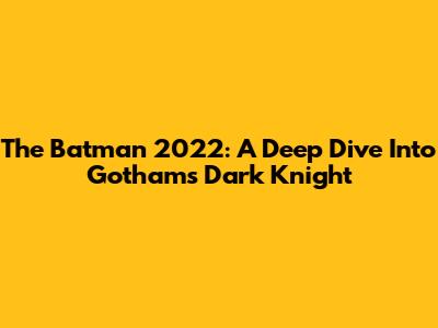 The Batman 2022: A Deep Dive Into Gotham's Dark Knight
