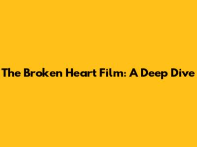 The Broken Heart Film: A Deep Dive