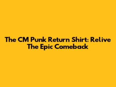 The CM Punk Return Shirt: Relive The Epic Comeback