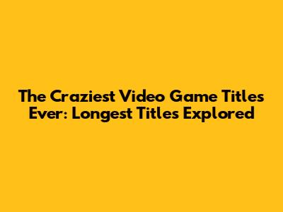 The Craziest Video Game Titles Ever: Longest Titles Explored