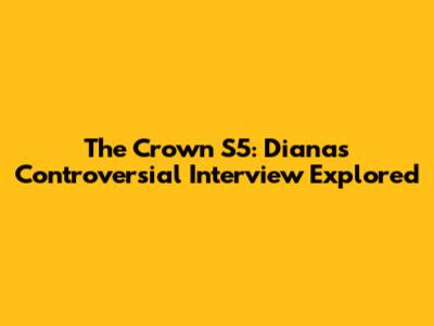 The Crown S5: Diana's Controversial Interview Explored