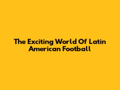 The Exciting World Of Latin American Football