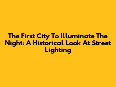 The First City To Illuminate The Night: A Historical Look At Street Lighting