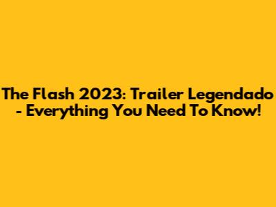 The Flash 2023: Trailer Legendado - Everything You Need To Know!