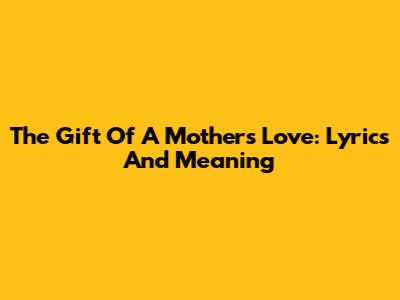 The Gift Of A Mother's Love: Lyrics And Meaning