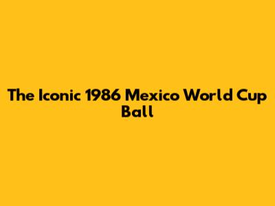 The Iconic 1986 Mexico World Cup Ball