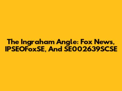 The Ingraham Angle: Fox News, IPSEOFoxSE, And SE002639SCSE