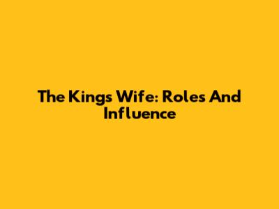 The King's Wife: Roles And Influence