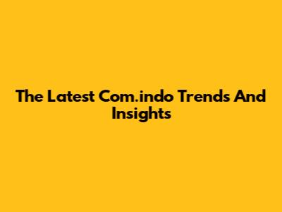 The Latest Com.indo Trends And Insights