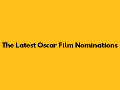 The Latest Oscar Film Nominations