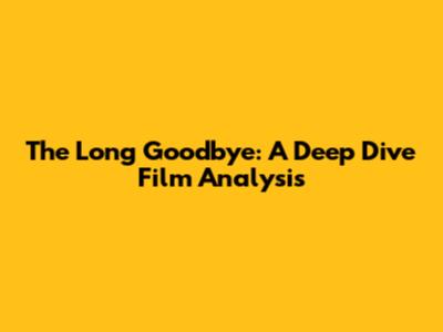 The Long Goodbye: A Deep Dive Film Analysis