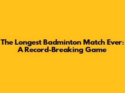 The Longest Badminton Match Ever: A Record-Breaking Game