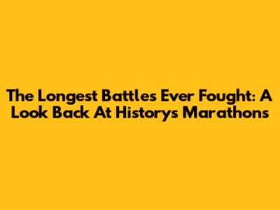 The Longest Battles Ever Fought: A Look Back At History's Marathons
