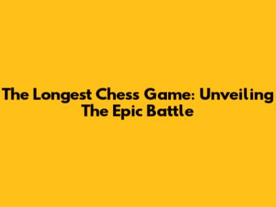 The Longest Chess Game: Unveiling The Epic Battle