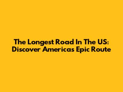 The Longest Road In The US: Discover America's Epic Route