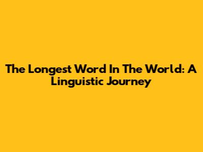 The Longest Word In The World: A Linguistic Journey