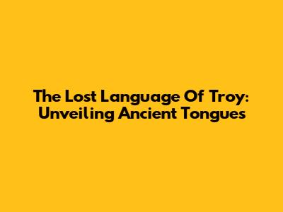 The Lost Language Of Troy: Unveiling Ancient Tongues