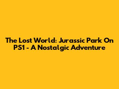 The Lost World: Jurassic Park On PS1 - A Nostalgic Adventure