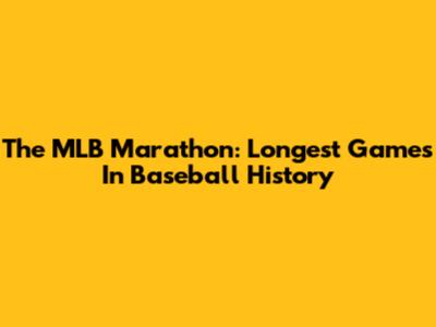 The MLB Marathon: Longest Games In Baseball History