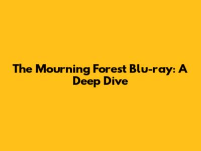The Mourning Forest Blu-ray: A Deep Dive