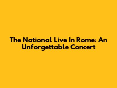 The National Live In Rome: An Unforgettable Concert