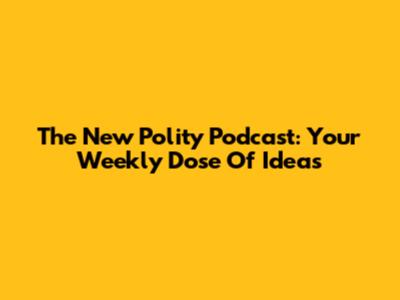 The New Polity Podcast: Your Weekly Dose Of Ideas