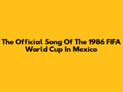 The Official Song Of The 1986 FIFA World Cup In Mexico