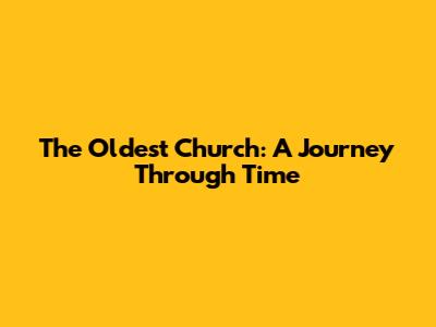 The Oldest Church: A Journey Through Time