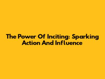 The Power Of Inciting: Sparking Action And Influence