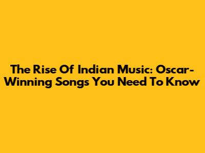 The Rise Of Indian Music: Oscar-Winning Songs You Need To Know