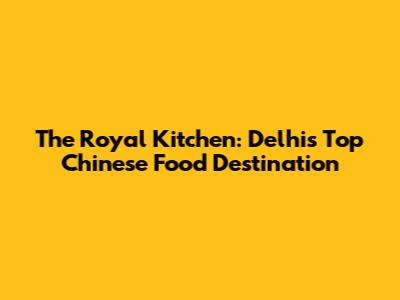 The Royal Kitchen: Delhi's Top Chinese Food Destination