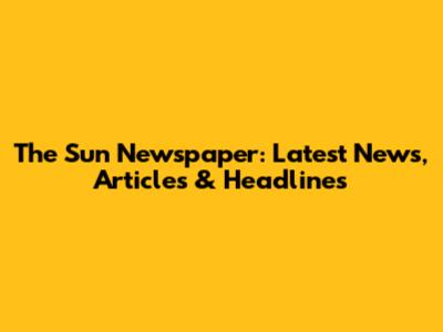 The Sun Newspaper: Latest News, Articles & Headlines