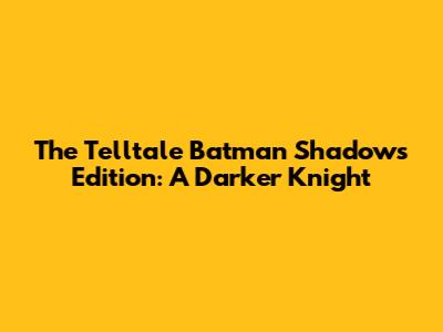 The Telltale Batman Shadows Edition: A Darker Knight