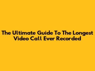 The Ultimate Guide To The Longest Video Call Ever Recorded