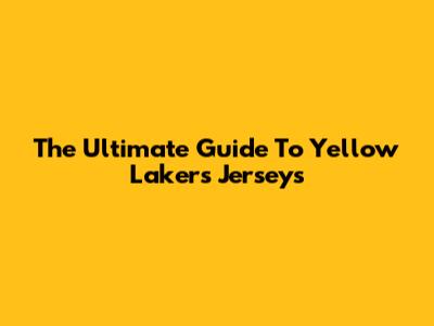 The Ultimate Guide To Yellow Lakers Jerseys