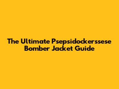 The Ultimate Psepsidockerssese Bomber Jacket Guide