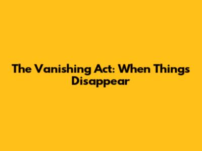 The Vanishing Act: When Things Disappear