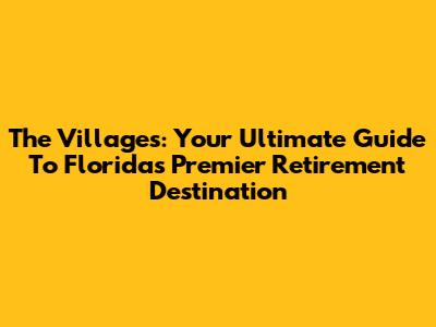 The Villages: Your Ultimate Guide To Florida's Premier Retirement Destination