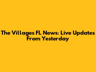 The Villages FL News: Live Updates From Yesterday