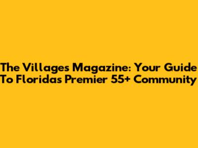The Villages Magazine: Your Guide To Florida's Premier 55+ Community