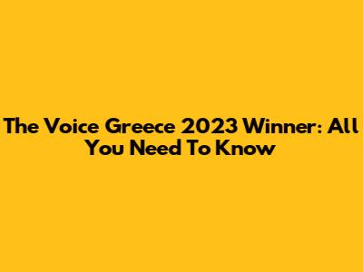 The Voice Greece 2023 Winner: All You Need To Know